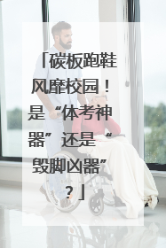 碳板跑鞋风靡校园！是“体考神器”还是“毁脚凶器”？